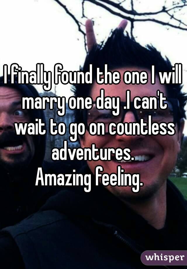 I finally found the one I will marry one day .I can't wait to go on countless adventures. 
Amazing feeling.  