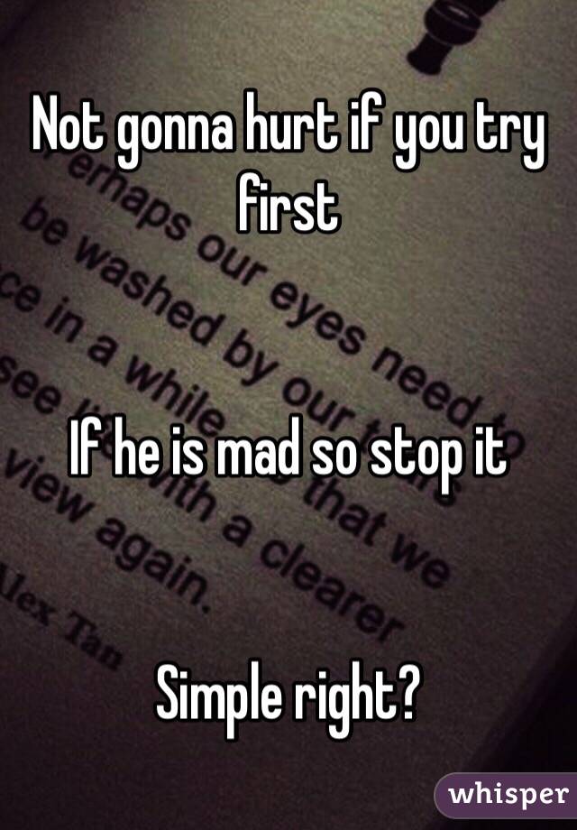 Not gonna hurt if you try first


If he is mad so stop it


Simple right?