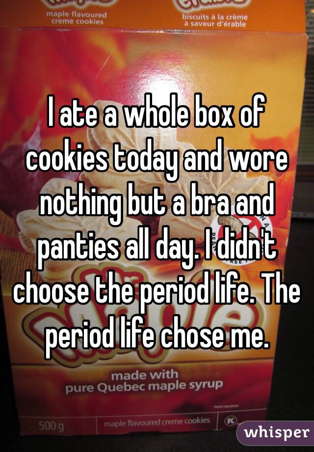 I ate a whole box of cookies today and wore nothing but a bra and panties all day. I didn't choose the period life. The period life chose me. 