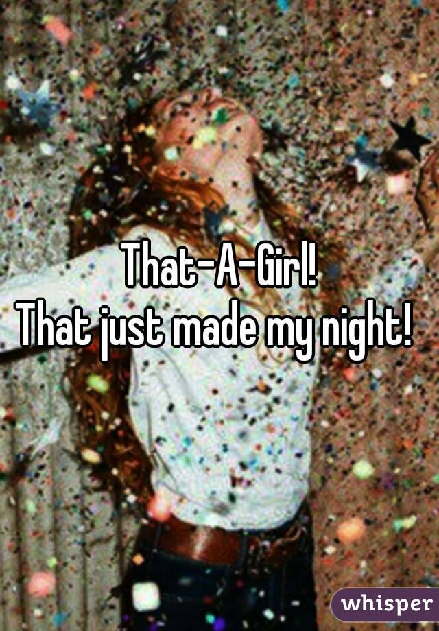 That-A-Girl!
That just made my night! 
