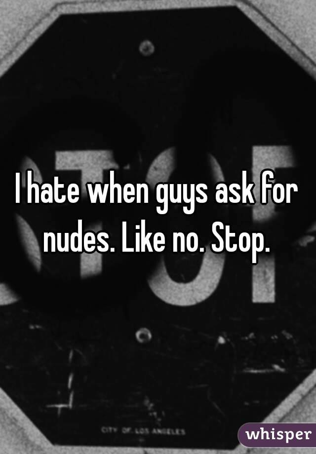 I hate when guys ask for nudes. Like no. Stop. 