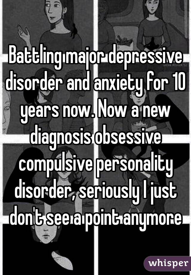 Battling major depressive disorder and anxiety for 10 years now. Now a new diagnosis obsessive compulsive personality disorder, seriously I just don't see a point anymore 