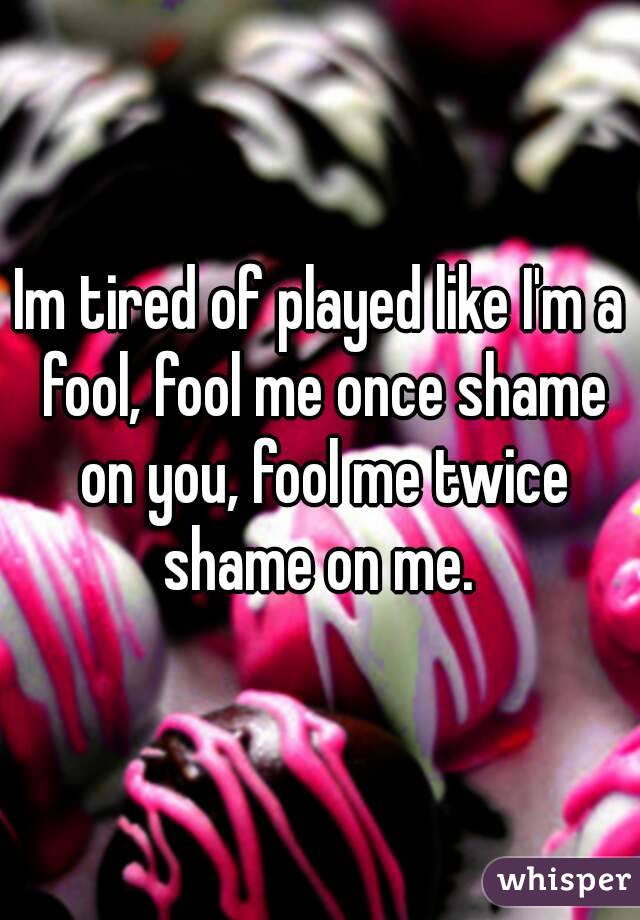 Im tired of played like I'm a fool, fool me once shame on you, fool me twice shame on me. 