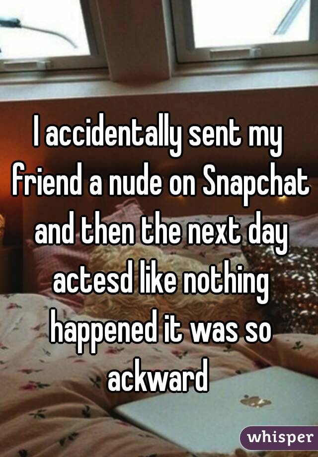 I accidentally sent my friend a nude on Snapchat and then the next day actesd like nothing happened it was so ackward 