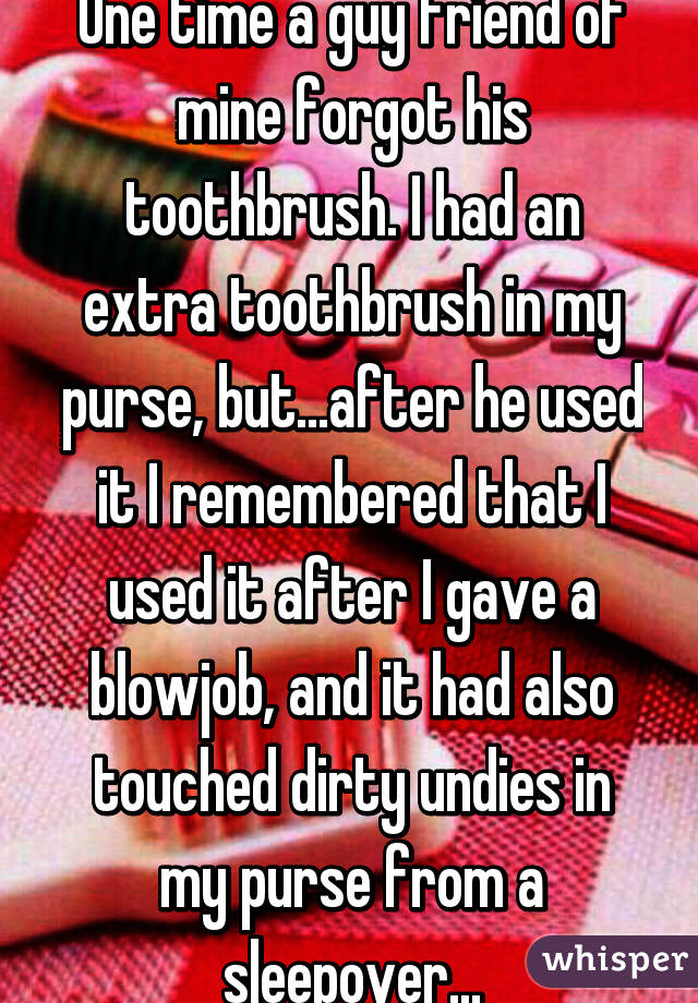 One time a guy friend of mine forgot his toothbrush. I had an extra toothbrush in my purse, but...after he used it I remembered that I used it after I gave a blowjob, and it had also touched dirty undies in my purse from a sleepover...