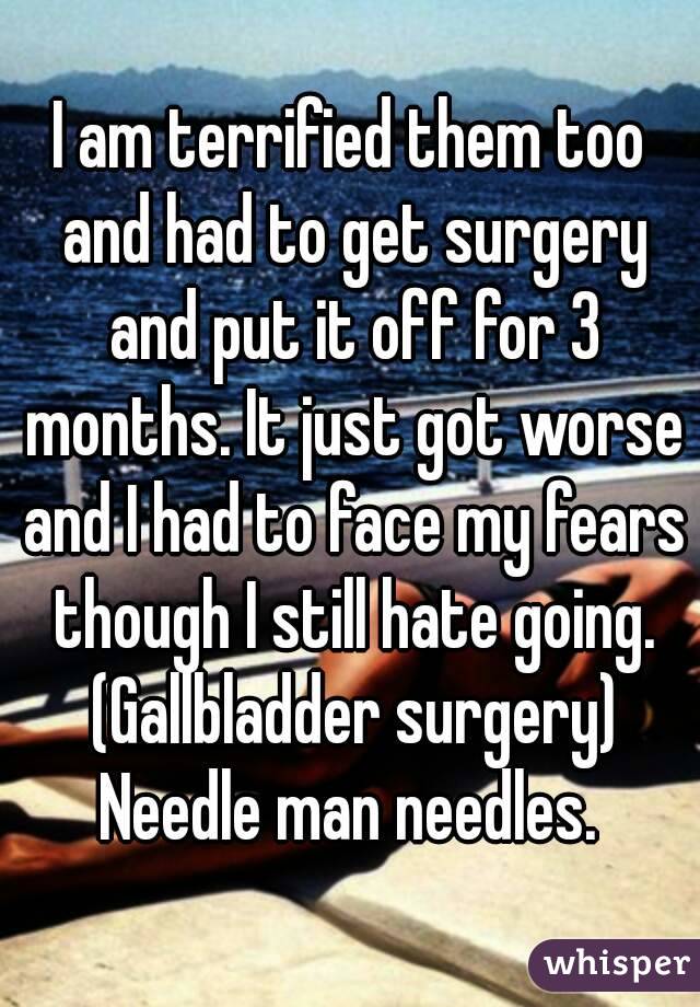 I am terrified them too and had to get surgery and put it off for 3 months. It just got worse and I had to face my fears though I still hate going. (Gallbladder surgery) Needle man needles. 
