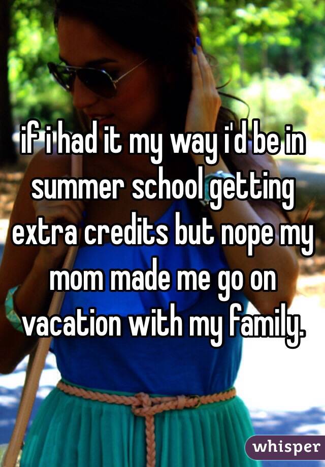 if i had it my way i'd be in summer school getting extra credits but nope my mom made me go on vacation with my family. 