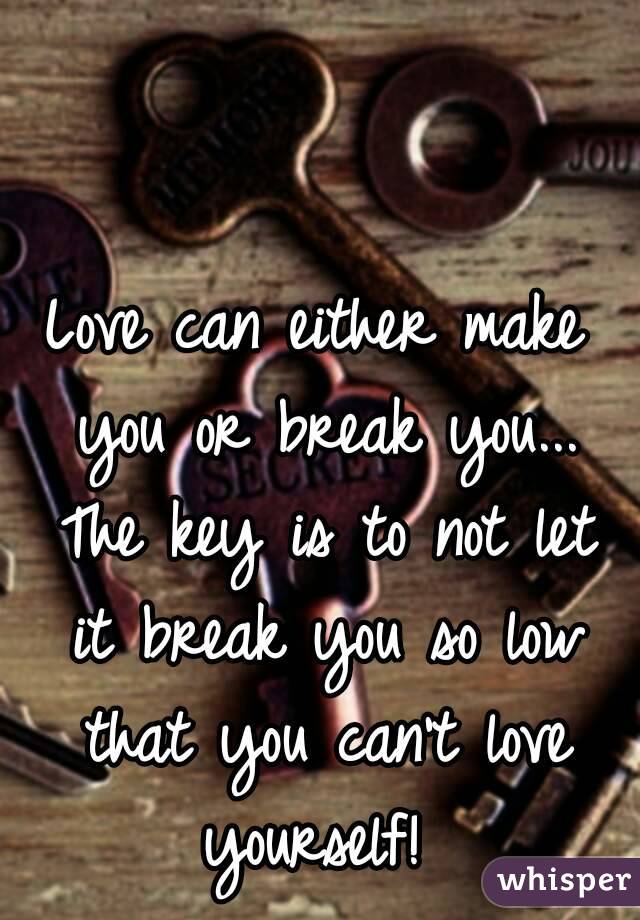 Love can either make you or break you... The key is to not let it break you so low that you can't love yourself! 