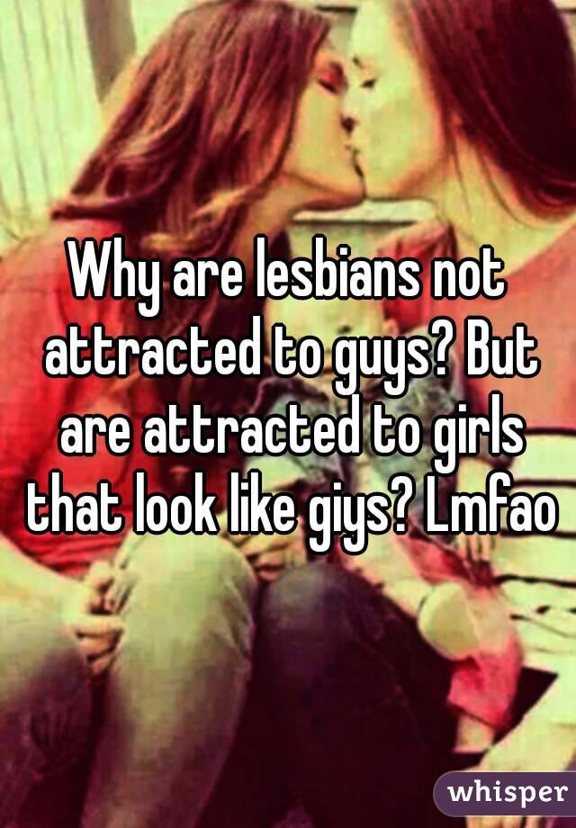 Why are lesbians not attracted to guys? But are attracted to girls that look like giys? Lmfao