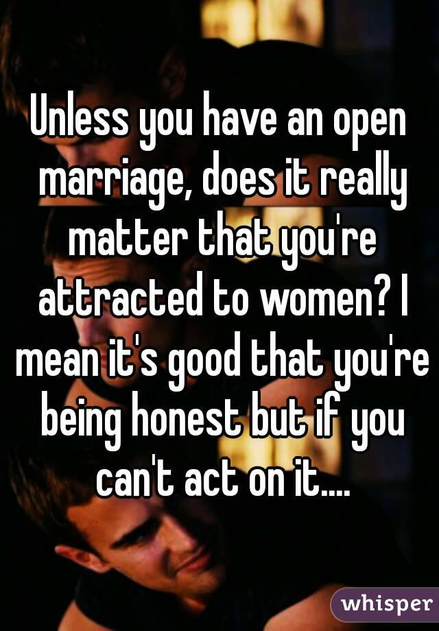 Unless you have an open marriage, does it really matter that you're attracted to women? I mean it's good that you're being honest but if you can't act on it....