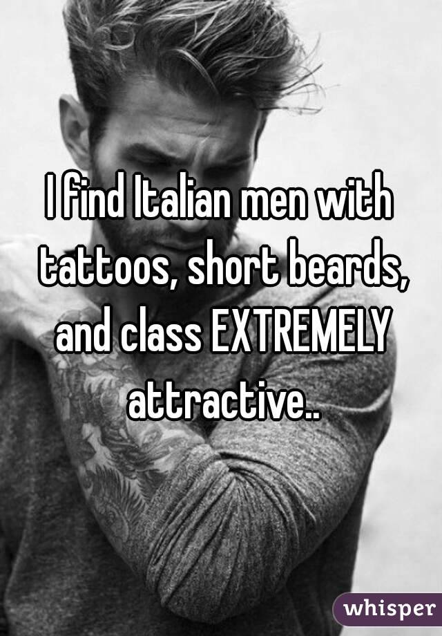 I find Italian men with tattoos, short beards, and class EXTREMELY attractive..