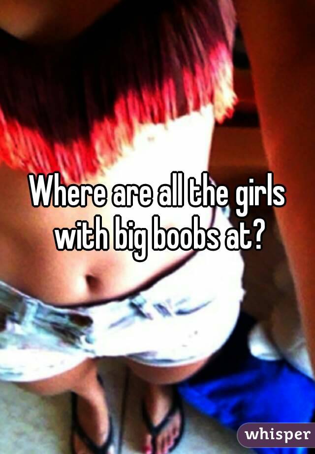 Where are all the girls with big boobs at?