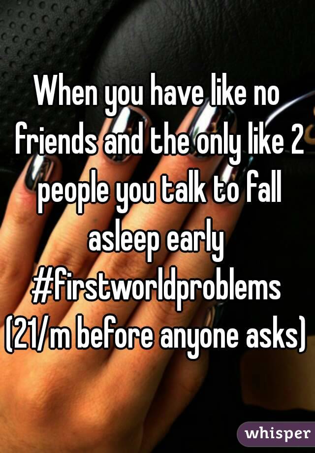 When you have like no friends and the only like 2 people you talk to fall asleep early 
#firstworldproblems
(21/m before anyone asks)