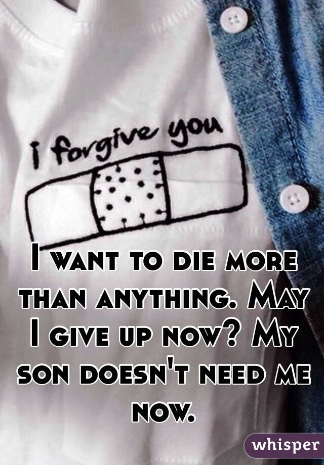 I want to die more than anything. May I give up now? My son doesn't need me now.