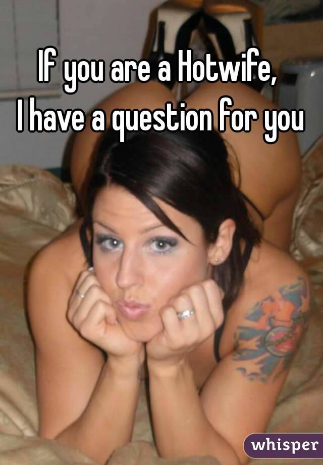 If you are a Hotwife, 
I have a question for you