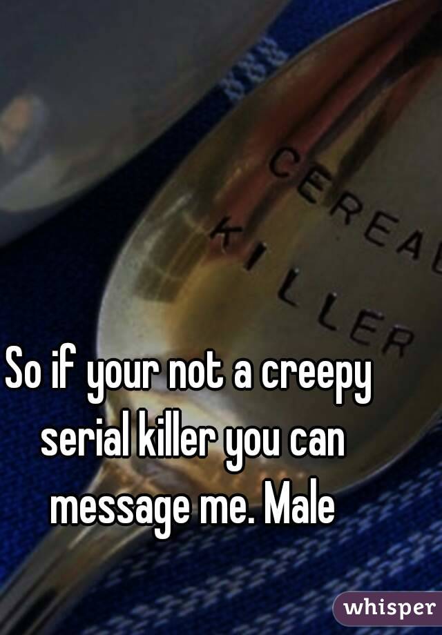 So if your not a creepy serial killer you can message me. Male