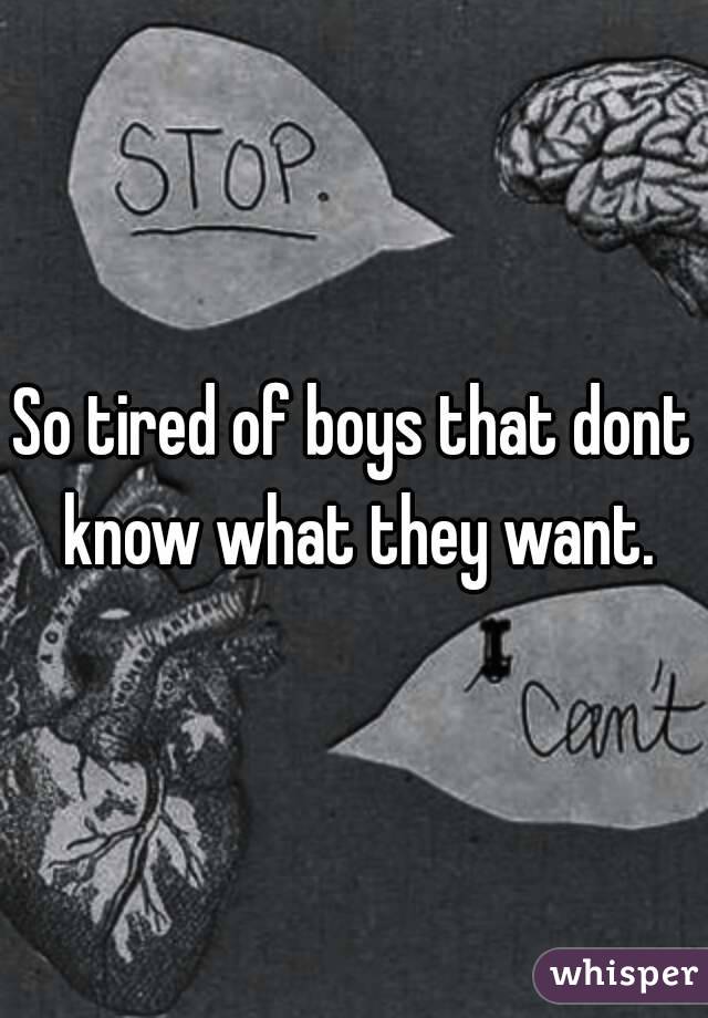 So tired of boys that dont know what they want.