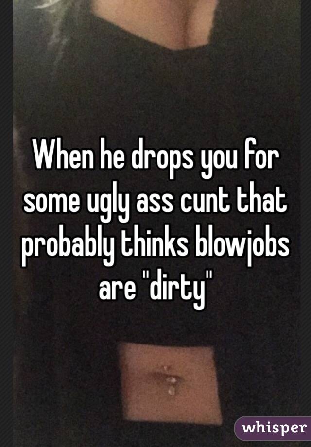 When he drops you for some ugly ass cunt that probably thinks blowjobs are "dirty"