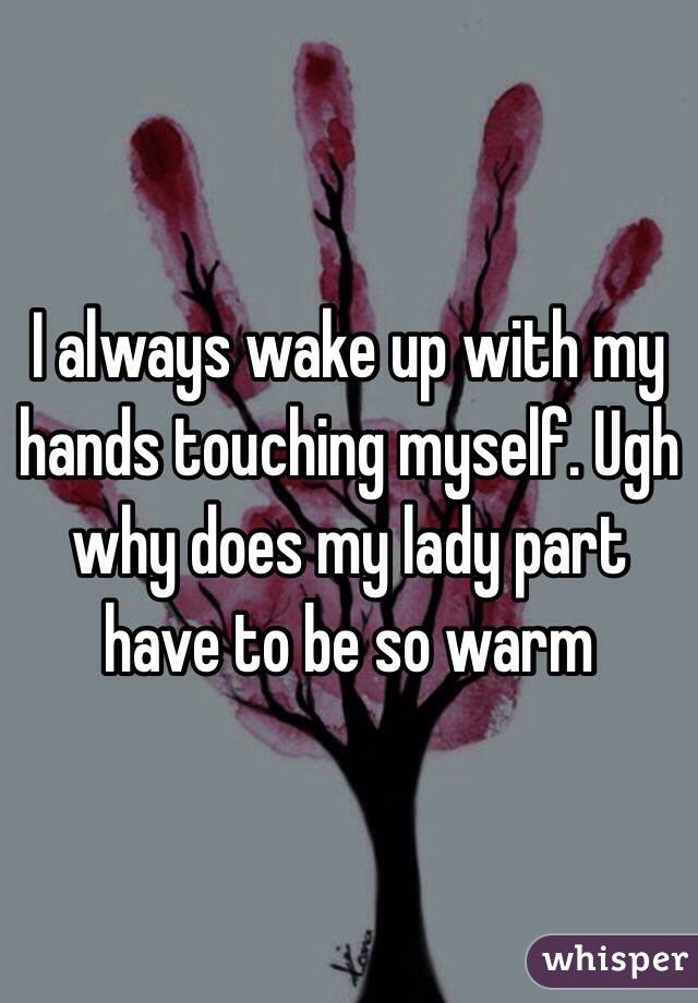 I always wake up with my hands touching myself. Ugh why does my lady part have to be so warm