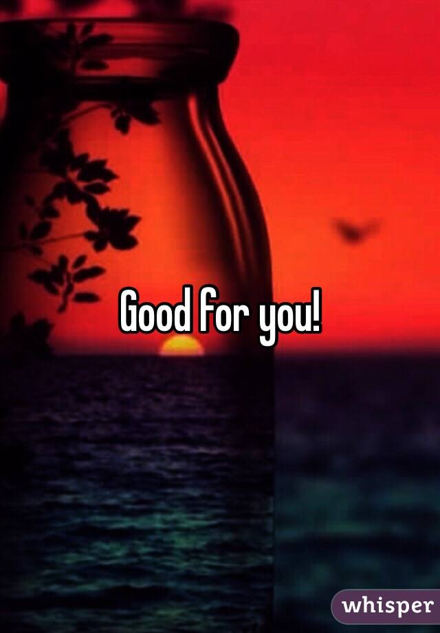 Good for you!