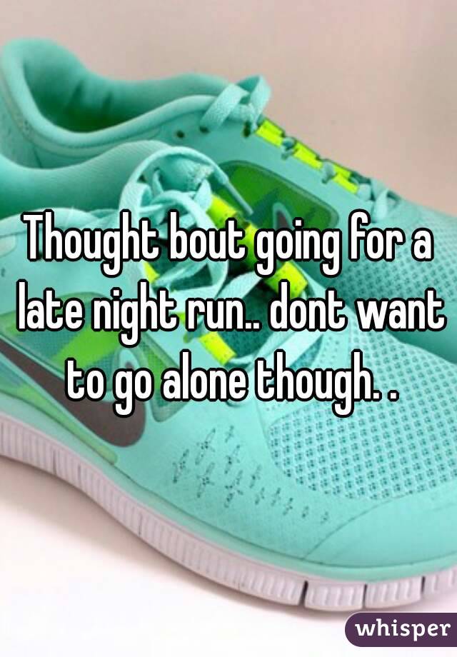 Thought bout going for a late night run.. dont want to go alone though. .