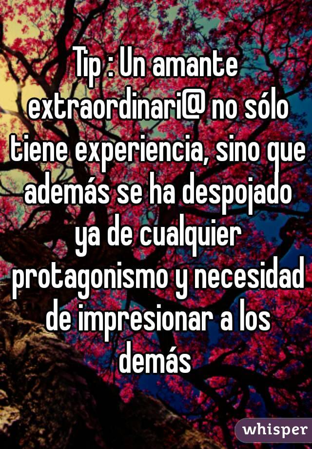 Tip : Un amante extraordinari@ no sólo tiene experiencia, sino que además se ha despojado ya de cualquier protagonismo y necesidad de impresionar a los demás 