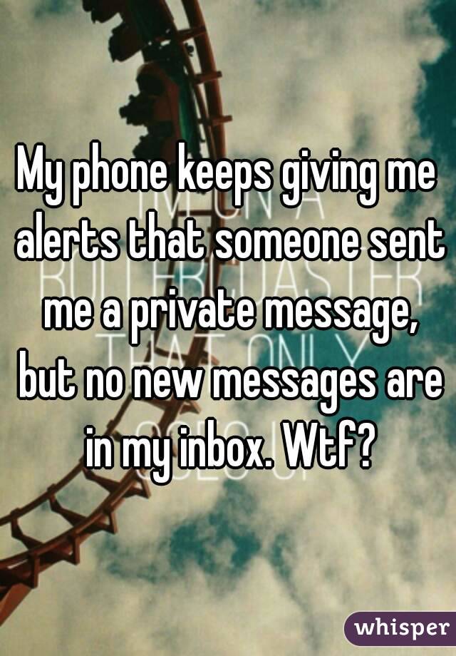 My phone keeps giving me alerts that someone sent me a private message, but no new messages are in my inbox. Wtf?