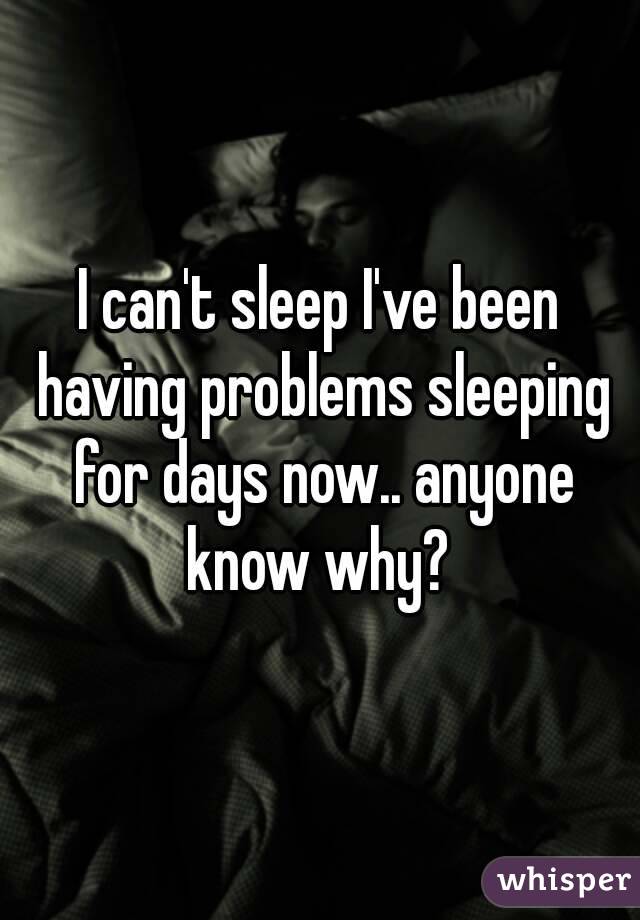 I can't sleep I've been having problems sleeping for days now.. anyone know why? 