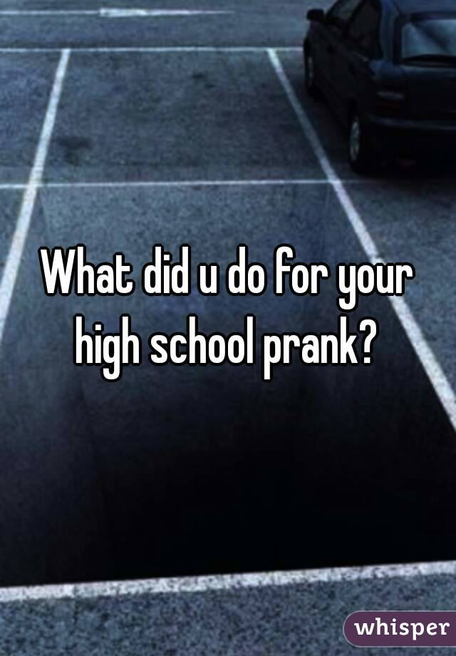 What did u do for your high school prank? 