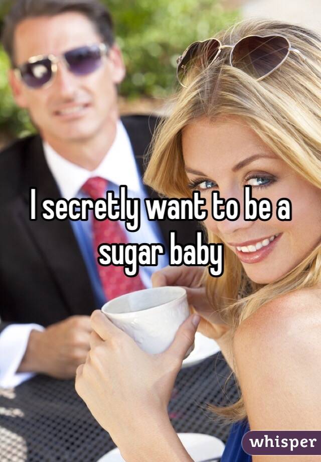 I secretly want to be a sugar baby 