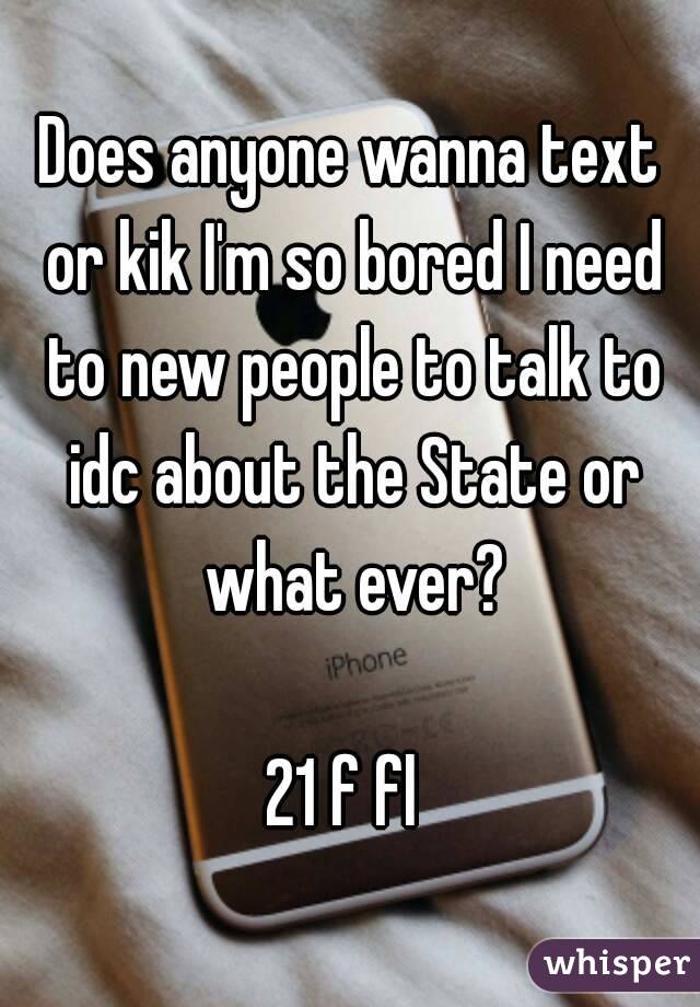 Does anyone wanna text or kik I'm so bored I need to new people to talk to idc about the State or what ever?

21 f fl 