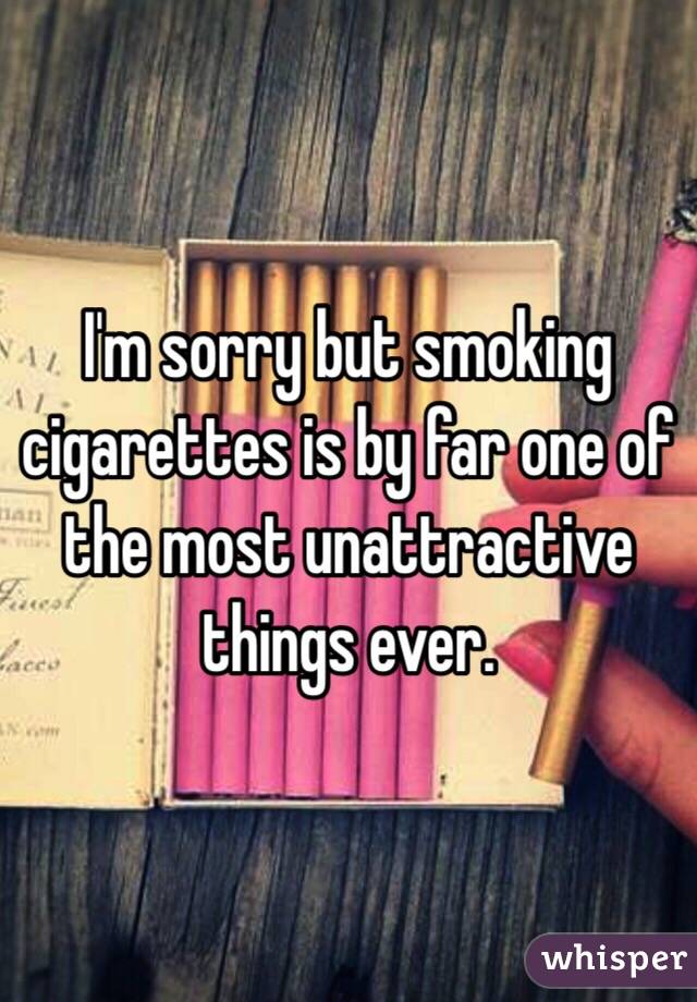 I'm sorry but smoking cigarettes is by far one of the most unattractive things ever. 