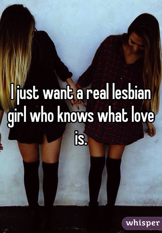 I just want a real lesbian girl who knows what love is.