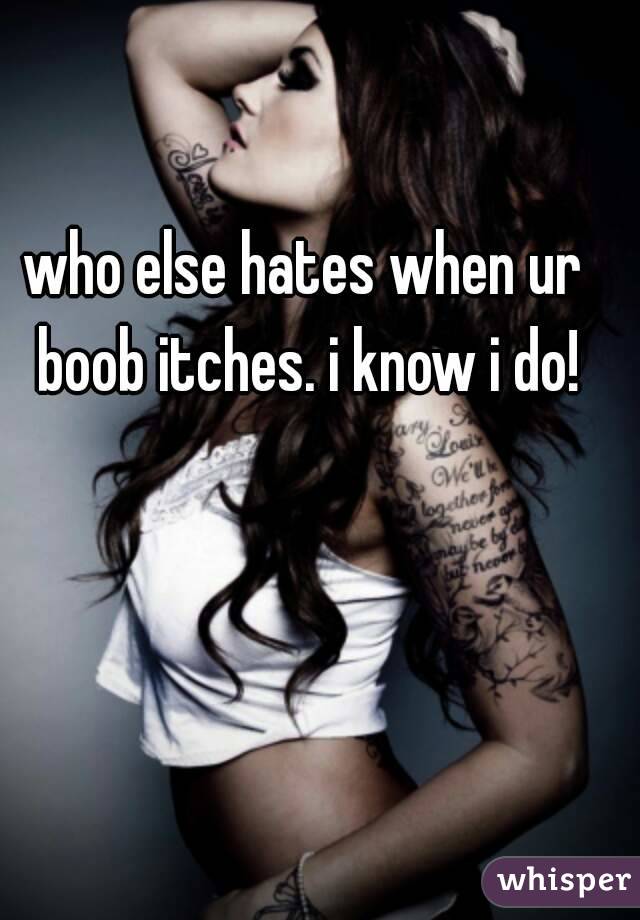 who else hates when ur boob itches. i know i do!