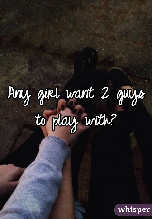 Any girl want 2 guys to play with? 