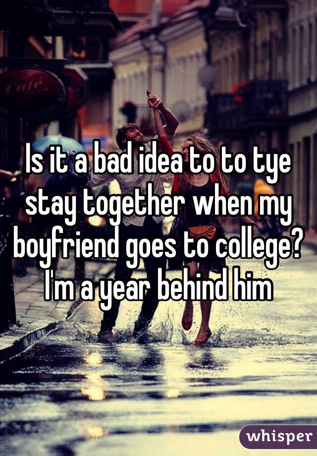 Is it a bad idea to to tye stay together when my boyfriend goes to college? I'm a year behind him