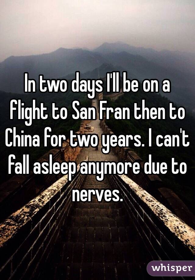 In two days I'll be on a flight to San Fran then to China for two years. I can't fall asleep anymore due to nerves. 