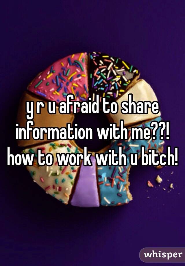 y r u afraid to share information with me??! how to work with u bitch!  