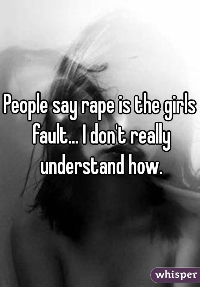 People say rape is the girls fault... I don't really understand how.
