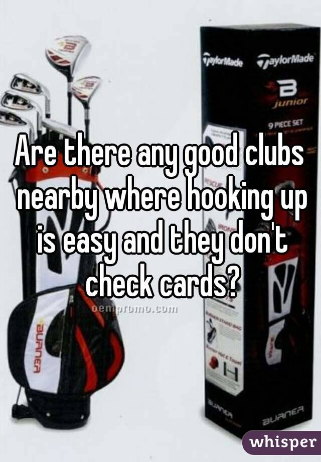 Are there any good clubs nearby where hooking up is easy and they don't check cards?