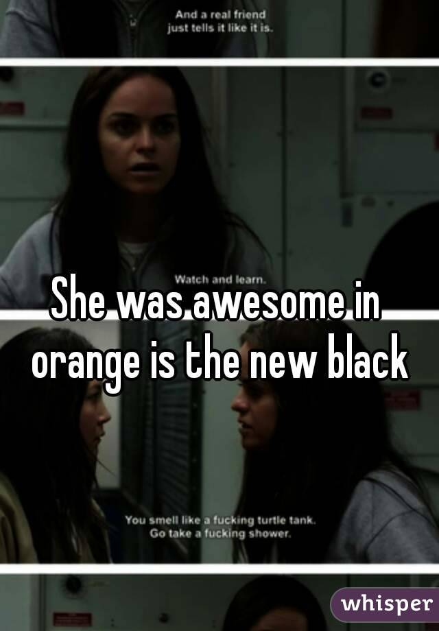 She was awesome in orange is the new black