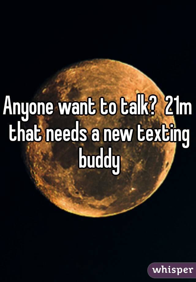 Anyone want to talk?  21m that needs a new texting buddy