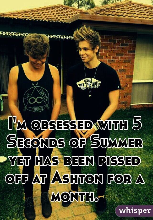 I'm obsessed with 5 Seconds of Summer yet has been pissed off at Ashton for a month. 