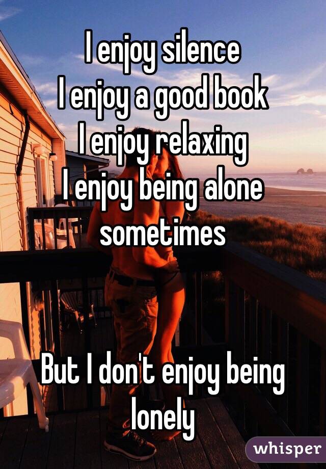 I enjoy silence
I enjoy a good book 
I enjoy relaxing
 I enjoy being alone sometimes 


But I don't enjoy being lonely