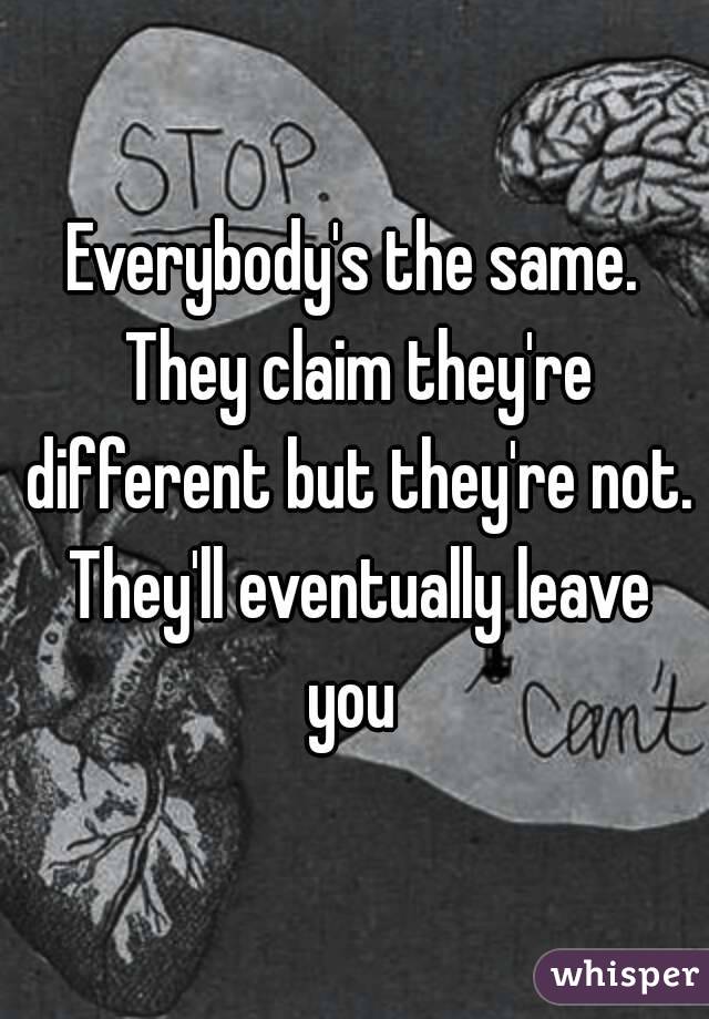 Everybody's the same. They claim they're different but they're not. They'll eventually leave you 