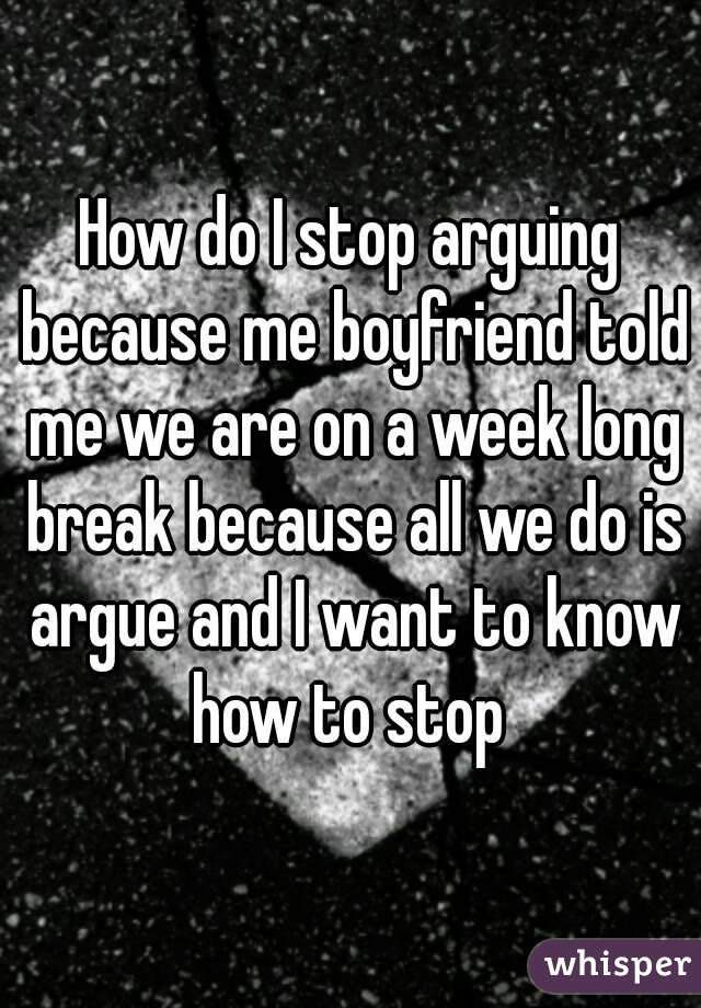 How do I stop arguing because me boyfriend told me we are on a week long break because all we do is argue and I want to know how to stop 