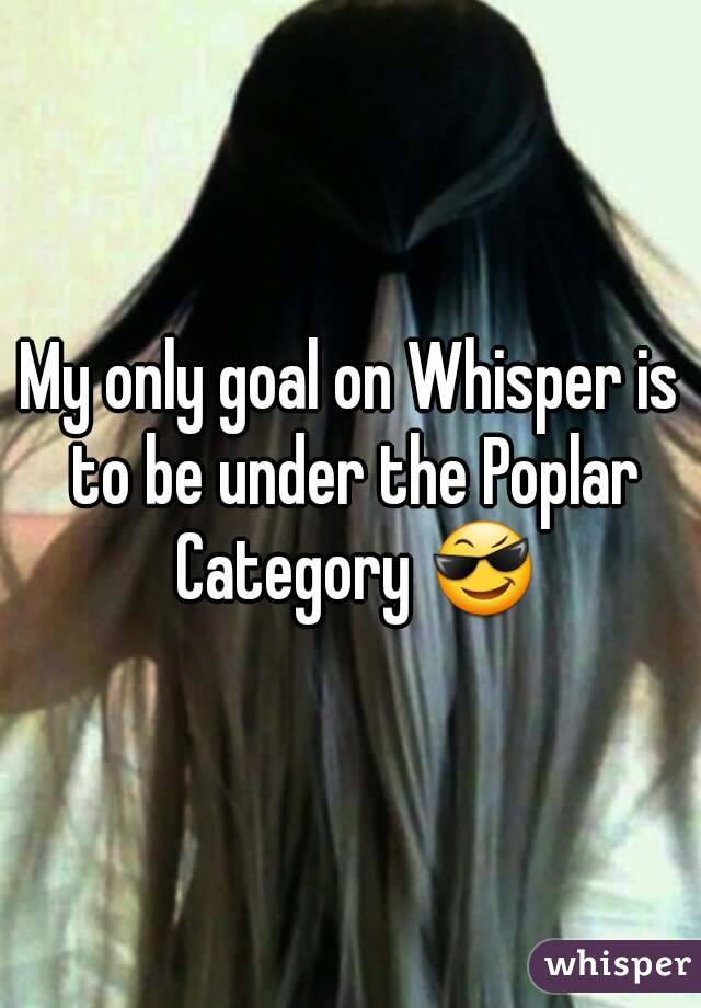 My only goal on Whisper is to be under the Poplar Category 😎