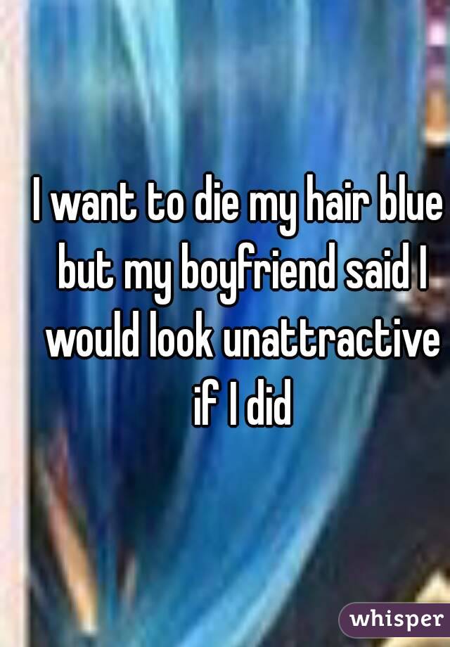 I want to die my hair blue but my boyfriend said I would look unattractive if I did