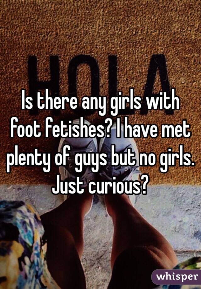 Is there any girls with foot fetishes? I have met plenty of guys but no girls. Just curious?