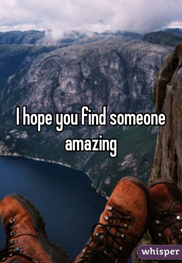 I hope you find someone amazing 